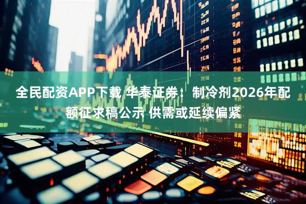 全民配资APP下载 华泰证券：制冷剂2026年配额征求稿公示 供需或延续偏紧