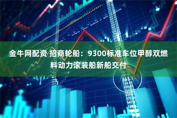 金牛网配资 招商轮船：9300标准车位甲醇双燃料动力滚装船新船交付