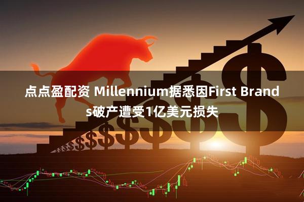 点点盈配资 Millennium据悉因First Brands破产遭受1亿美元损失
