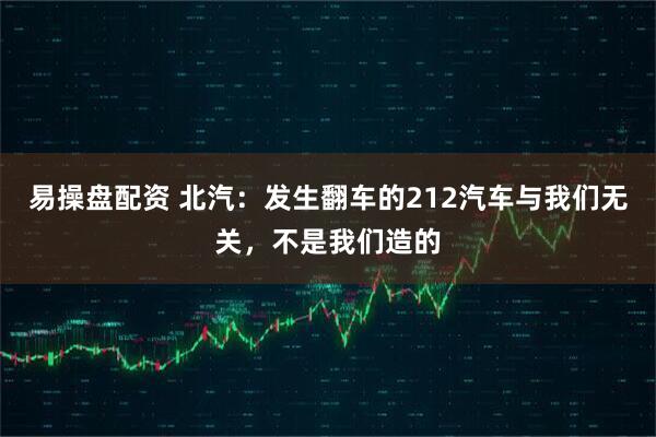 易操盘配资 北汽：发生翻车的212汽车与我们无关，不是我们造的