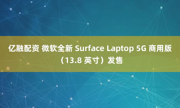 亿融配资 微软全新 Surface Laptop 5G 商用版(13.8 英寸)发售