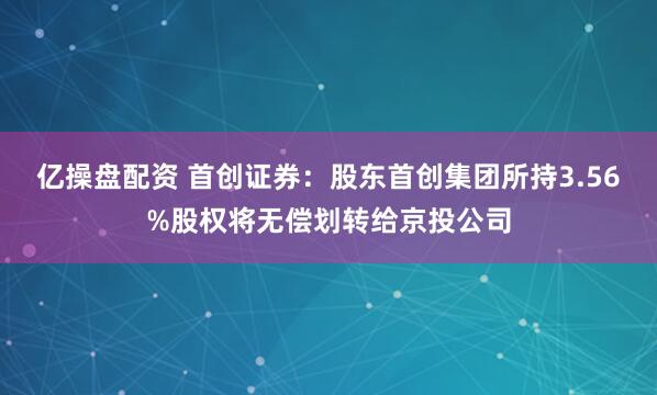 亿操盘配资 首创证券：股东首创集团所持3.56%股权将无偿划转给京投公司