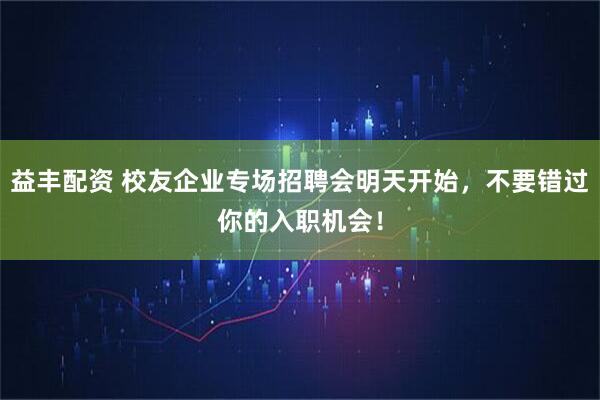益丰配资 校友企业专场招聘会明天开始，不要错过你的入职机会！