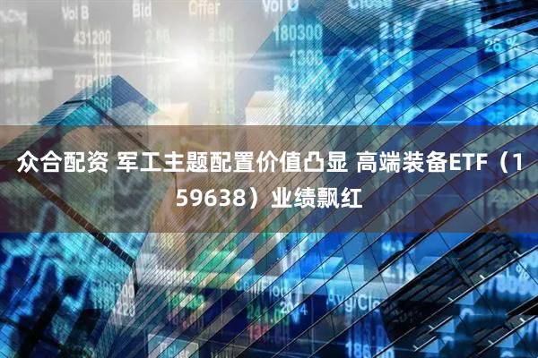 众合配资 军工主题配置价值凸显 高端装备ETF(159638)业绩飘红