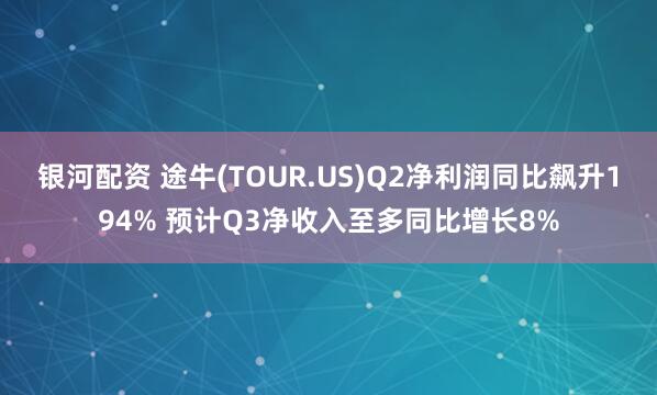 银河配资 途牛(TOUR.US)Q2净利润同比飙升194% 预计Q3净收入至多同比增长8%