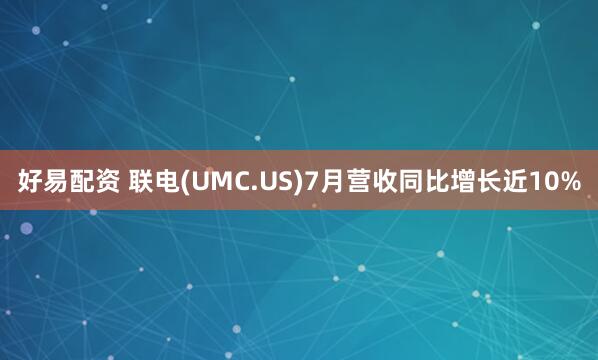 好易配资 联电(UMC.US)7月营收同比增长近10%