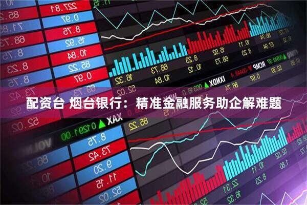 配资台 烟台银行:精准金融服务助企解难题