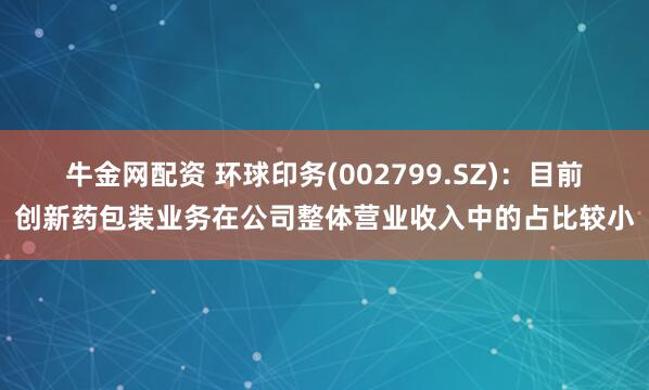 牛金网配资 环球印务(002799.SZ)：目前创新药包装业务在公司整体营业收入中的占比较小