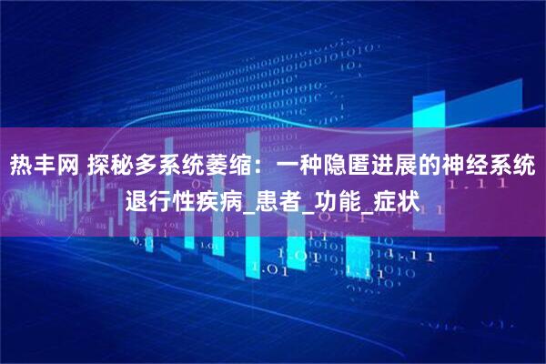 热丰网 探秘多系统萎缩:一种隐匿进展的神经系统退行性疾病_患者_功能_症状