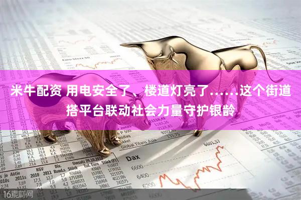 米牛配资 用电安全了、楼道灯亮了……这个街道搭平台联动社会力量守护银龄