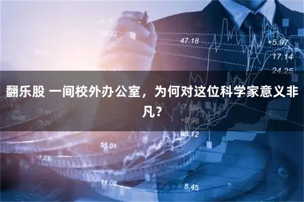 翻乐股 一间校外办公室，为何对这位科学家意义非凡？